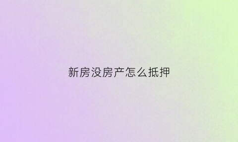 新房没房产怎么抵押(新房没有房产证可以抵押吗)