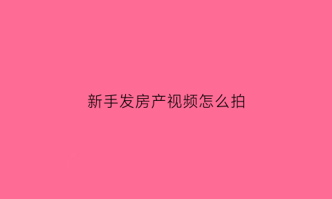 新手发房产视频怎么拍(新手发房产视频怎么拍摄)