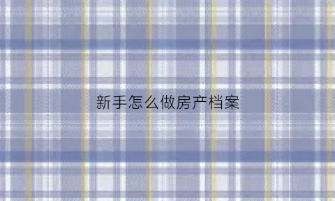 新手怎么做房产档案(房屋档案)