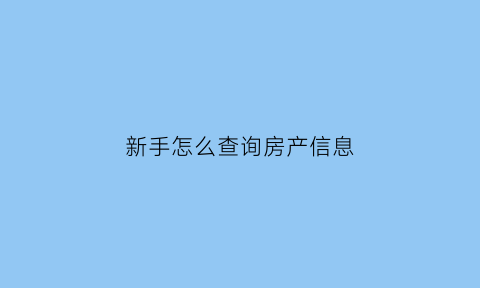 新手怎么查询房产信息(新手怎么查询房产信息是否正常)