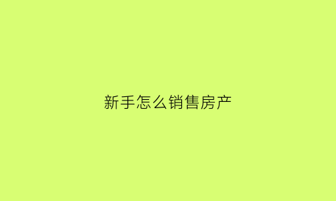 新手怎么销售房产(新手如何销售房子)