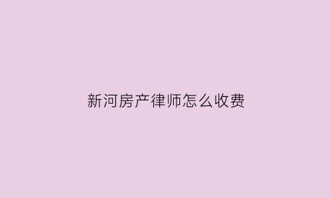 新河房产律师怎么收费(房产律师收费标准专业经验丰富)
