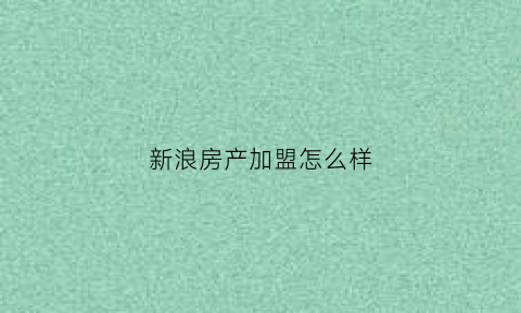 新浪房产加盟怎么样(新浪房地产首页)