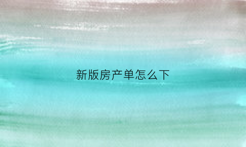 新版房产单怎么下(房产信息单怎么开)