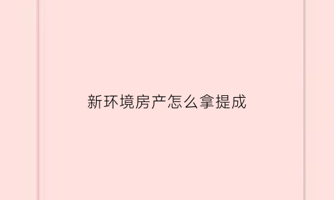 新环境房产怎么拿提成(新环境房屋中介好做吗)