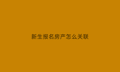 新生报名房产怎么关联(学生报名房产信息怎么填写)