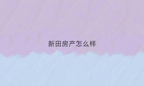 新田房产怎么样(新田楼盘新房出售)