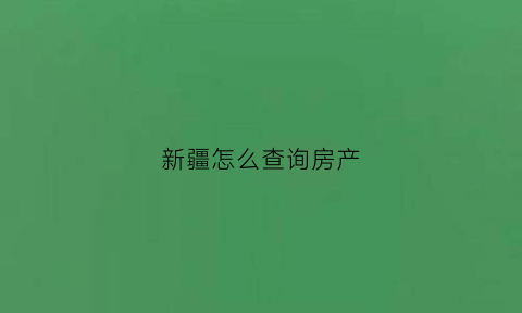 新疆怎么查询房产(新疆房产局备案查询官网)