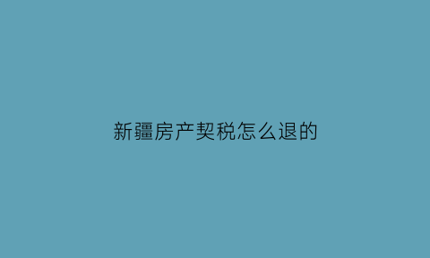 新疆房产契税怎么退的(新疆房产契税退税政策)