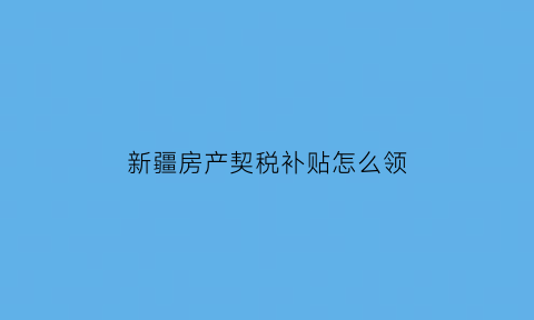 新疆房产契税补贴怎么领(新疆购房契税2021年新规)