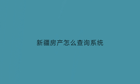 新疆房产怎么查询系统(新疆房产管理局官网查询)