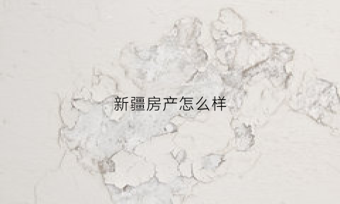 新疆房产怎么样(新疆房产怎么样值得买吗)