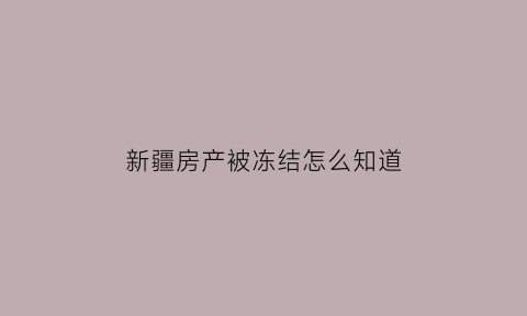 新疆房产被冻结怎么知道(房产被冻结后怎么解封)