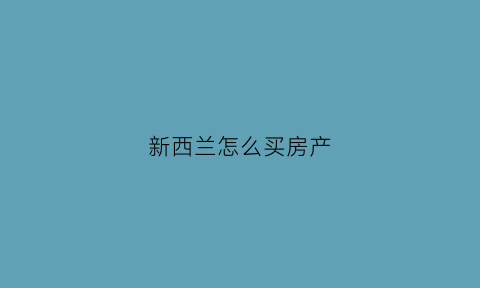 新西兰怎么买房产(新西兰怎么买房产最划算)