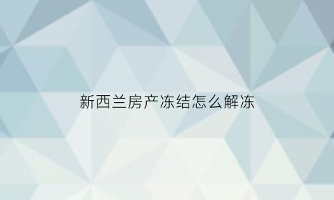 新西兰房产冻结怎么解冻(新西兰房屋拍卖)