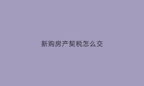 新购房产契税怎么交(新房购房契税怎么算)