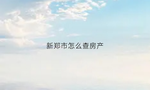 新郑市怎么查房产(新郑房产信息查询)