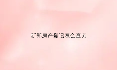 新郑房产登记怎么查询(新郑房产登记怎么查询备案价格)