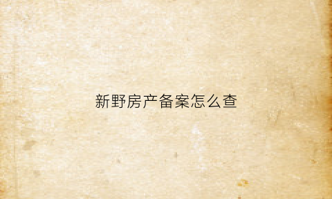 新野房产备案怎么查(新野房产网签查询)