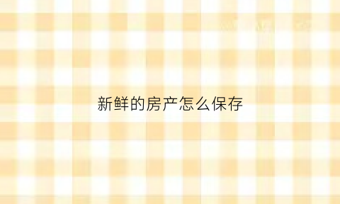 新鲜的房产怎么保存(怎样保存保鲜)
