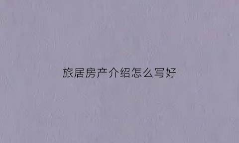 旅居房产介绍怎么写好(旅居的介绍)