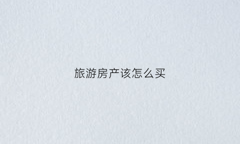 旅游房产该怎么买(旅游房子)