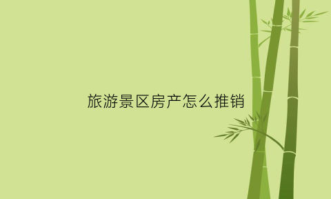 旅游景区房产怎么推销(旅游房产销售秘诀)