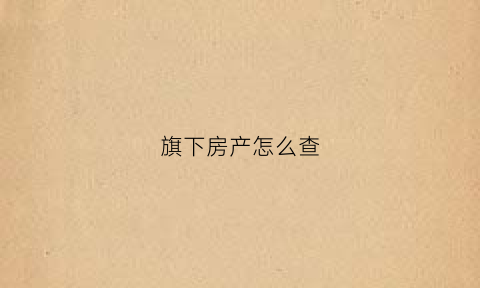 旗下房产怎么查(旗下房产怎么查产权)