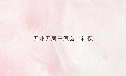 无业无房产怎么上社保(无业人员如何房贷)
