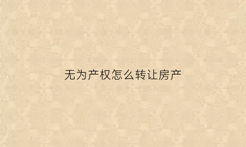 无为产权怎么转让房产(无为房产信息网官网)