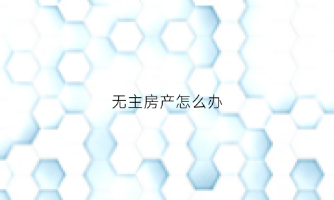 无主房产怎么办(无主房产可以使用吗)