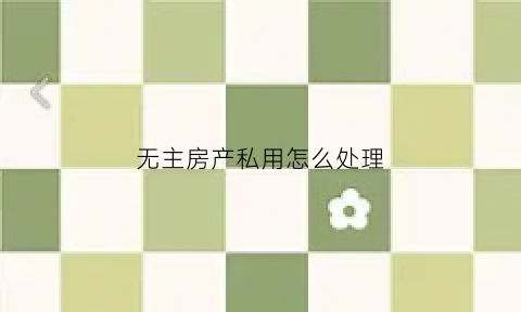 无主房产私用怎么处理(无主房产如何处置)