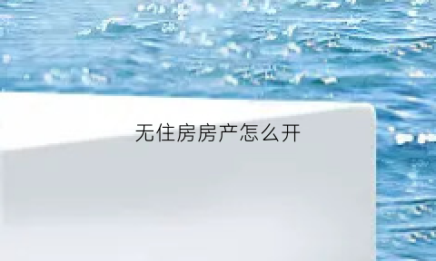 无住房房产怎么开(无住房证明怎么写)