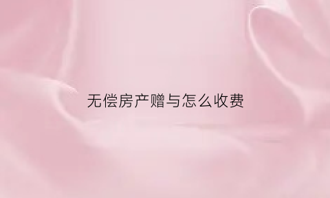 无偿房产赠与怎么收费(房屋无偿赠与新政解读)