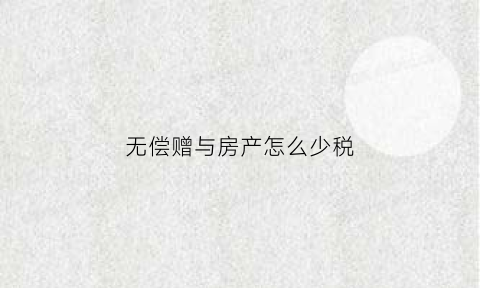 无偿赠与房产怎么少税(无偿赠与房产要交个税吗)