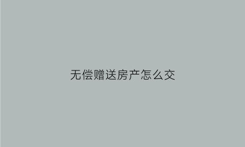 无偿赠送房产怎么交(无偿赠送的房子能收回吗)