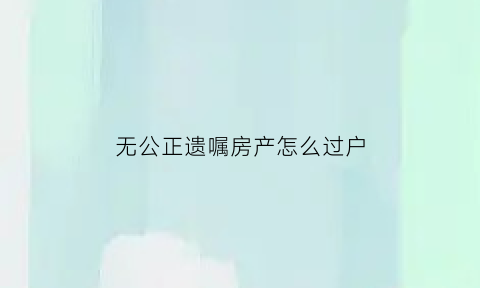 无公正遗嘱房产怎么过户(无公正遗嘱房产怎么过户给别人)