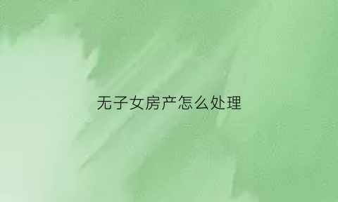 无子女房产怎么处理(无子女房屋继承权)