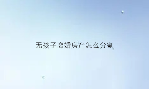 无孩子离婚房产怎么分割(无孩子离婚)