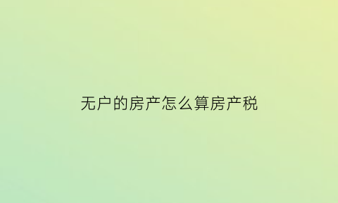 无户的房产怎么算房产税(无房产的户口如何办)