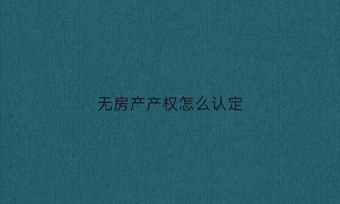 无房产产权怎么认定(无产权证房屋如何通过法院确认)