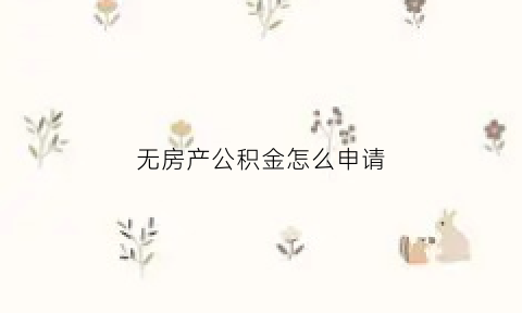 无房产公积金怎么申请(无房产公积金怎么申请贷款买房)