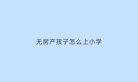 无房产孩子怎么上小学(无房产孩子怎么上小学读书)