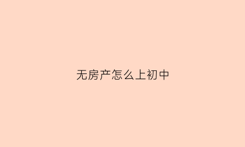 无房产怎么上初中(没有房产证怎么上初中)