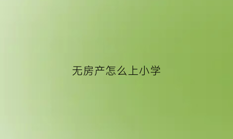 无房产怎么上小学(无房产孩子上学)