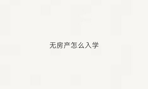 无房产怎么入学(无房产孩子怎么上小学)