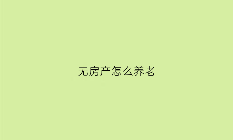 无房产怎么养老(没有房子的退休老人国家给补助吗)