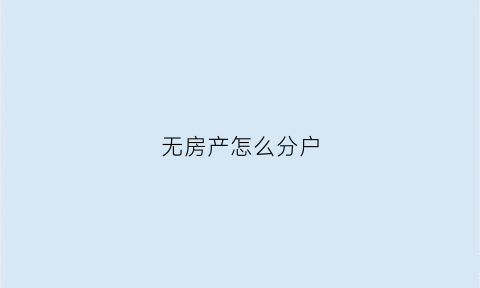 无房产怎么分户(无房产户口分户需要什么条件)