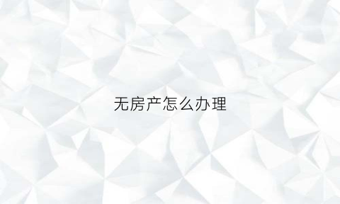 无房产怎么办理(无房产怎么办理居住证)