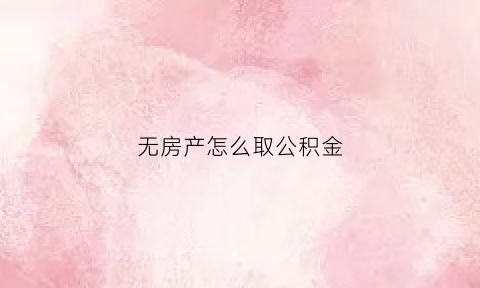 无房产怎么取公积金(无房产公积金怎么提取)